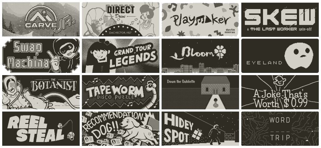 Sixteen games coming to Playdate's Catalog, including Carve Jr., Direct Drive, Playmaker, Skew - A The Last Worker Spin-Off, Swap Machina, Grand Tour Legends, Bloom, Eyeland, The Botanist, Tapeworm Disco Puzzle, Down the Oubliette, A Joke That's Worth 99 Cents, Reel Steal, Recommendation Dog!!, Hidey Spot, and Word Trip.